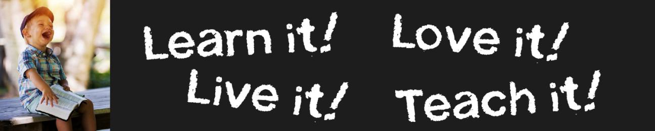 Learn it! Love it! Live it! Teach it!